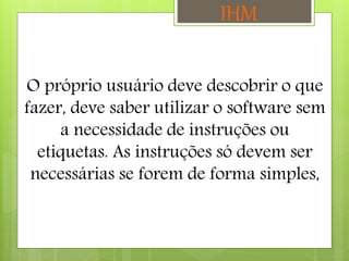 O próprio usuário deve descobrir o que
fazer, deve saber utilizar o software sem
a necessidade de instruções ou
etiquetas. As instruções só devem ser
necessárias se forem de forma simples,
IHM
 