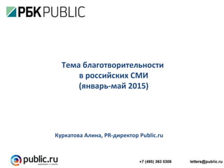 Тема благотворительности
в российских СМИ
(январь-май 2015)
Куркатова Алина, PR-директор Public.ru
 