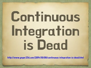 Continuous
Integration
is Dead
http://www.yegor256.com/2014/10/08/continuous-integration-is-dead.html
 