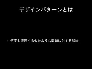 デザインパターンとは
• 何度も遭遇する似たような問題に対する解法
 