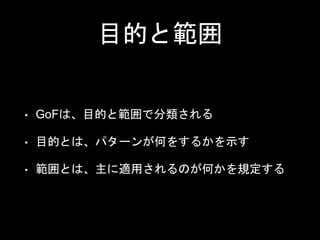 目的と範囲
• GoFは、目的と範囲で分類される
• 目的とは、パターンが何をするかを示す
• 範囲とは、主に適用されるのが何かを規定する
 