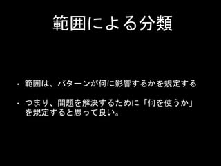 範囲による分類
• 範囲は、パターンが何に影響するかを規定する
• つまり、問題を解決するために「何を使うか」
を規定すると思って良い。
 