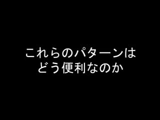 これらのパターンは
どう便利なのか
 