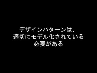 デザインパターンは、
適切にモデル化されている
必要がある
 