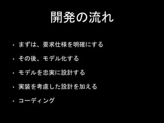 開発の流れ
• まずは、要求仕様を明確にする
• その後、モデル化する
• モデルを忠実に設計する
• 実装を考慮した設計を加える
• コーディング
 