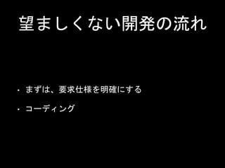 望ましくない開発の流れ
• まずは、要求仕様を明確にする
• コーディング
 