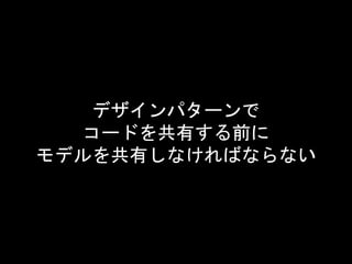 デザインパターンで
コードを共有する前に
モデルを共有しなければならない
 