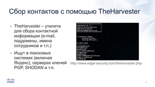 Сбор контактов с помощью TheHarvester
• TheHarvester – утилита
для сбора контактной
информации (e-mail,
поддомены, имена
сотрудников и т.п.)
• Ищут в поисковых
системах (включая
Яндекс), серверах ключей
PGP, SHODAN и т.п.
http://www.edge-security.com/theharvester.php
 