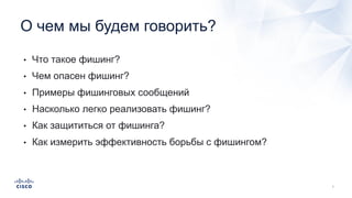 • Что такое фишинг?
• Чем опасен фишинг?
• Примеры фишинговых сообщений
• Насколько легко реализовать фишинг?
• Как защититься от фишинга?
• Как измерить эффективность борьбы с фишингом?
О чем мы будем говорить?
 