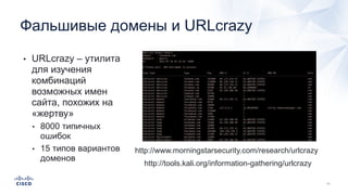 Фальшивые домены и URLcrazy
• URLcrazy – утилита
для изучения
комбинаций
возможных имен
сайта, похожих на
«жертву»
• 8000 типичных
ошибок
• 15 типов вариантов
доменов
http://www.morningstarsecurity.com/research/urlcrazy
http://tools.kali.org/information-gathering/urlcrazy
 