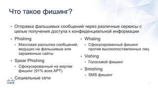 • Phishing
• Массовая рассылка сообщений,
ведущих на фальшивые или
зараженные сайты
• Spear Phishing
• Сфокусированный на жертве
фишинг (91% всех APT)
• Социальные сети
• Whaling
• Сфокусированный фишинг
против высокопоставленных лиц
• Vishing
• Голосовой фишинг
• Smishing
• SMS фишинг
Что такое фишинг?
• Отправка фальшивых сообщений через различные сервисы с
целью получения доступа к конфиденциальной информации
 