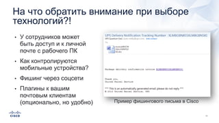 • У сотрудников может
быть доступ и к личной
почте с рабочего ПК
• Как контролируются
мобильные устройства?
• Фишинг через соцсети
• Плагины к вашим
почтовым клиентам
(опционально, но удобно)
На что обратить внимание при выборе
технологий?!
Пример фишингового письма в Cisco
 