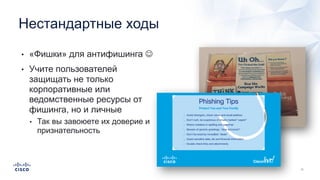 Нестандартные ходы
• «Фишки» для антифишинга J
• Учите пользователей
защищать не только
корпоративные или
ведомственные ресурсы от
фишинга, но и личные
• Так вы завоюете их доверие и
признательность
 