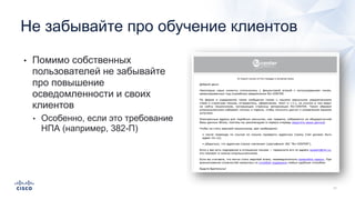• Помимо собственных
пользователей не забывайте
про повышение
осведомленности и своих
клиентов
• Особенно, если это требование
НПА (например, 382-П)
Не забывайте про обучение клиентов
 