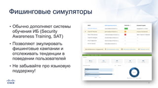Фишинговые симуляторы
• Обычно дополняют системы
обучения ИБ (Security
Awareness Training, SAT)
• Позволяют эмулировать
фишинговые кампании и
отслеживать тенденции в
поведении пользователей
• Не забывайте про языковую
поддержку!
 