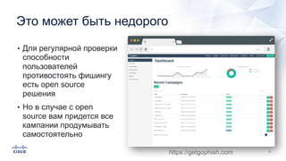 Это может быть недорого
• Для регулярной проверки
способности
пользователей
противостоять фишингу
есть open source
решения
• Но в случае с open
source вам придется все
кампании продумывать
самостоятельно
https://getgophish.com
 