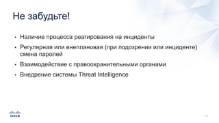 • Наличие процесса реагирования на инциденты
• Регулярная или внеплановая (при подозрении или инциденте)
смена паролей
• Взаимодействие с правоохранительными органами
• Внедрение системы Threat Intelligence
Не забудьте!
 
