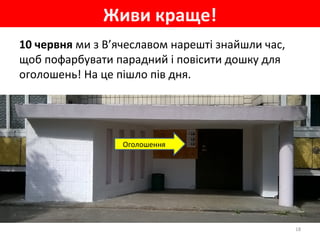 10 червня ми з В’ячеславом нарешті знайшли час,
щоб пофарбувати парадний і повісити дошку для
оголошень! На це пішло пів дня.
Живи краще!
18
Оголошення
 