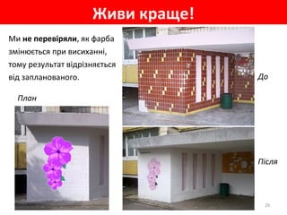 Живи краще!
29
Ми не перевіряли, як фарба
змінюється при висиханні,
тому результат відрізняється
від запланованого.
План
До
Після
 