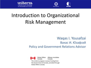 Introduction to Organizational
Risk Management
Waqas I. Yousafzai
Вакас И. Юзафзэй
Policy and Government Relations Advisor
The Uniterra program receives funding from
the Government of Canada, provided through
Global Affairs Canada.
 