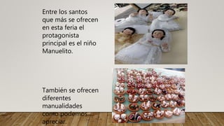 Entre los santos
que más se ofrecen
en esta feria el
protagonista
principal es el niño
Manuelito.
También se ofrecen
diferentes
manualidades
como podemos
apreciar.
 