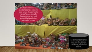 En el santurantikuy se
exhibe todo lo necesario
para armar el nacimiento
navideño por ejemplo
figuras como: san José
virgen María y el niño
Manuelito y otros
Se arman nacimientos
que puedan ocupar
hasta una habitación
entera
 