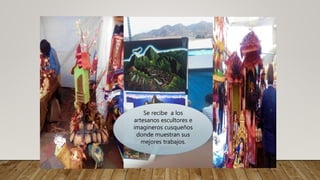Se recibe a los
artesanos escultores e
imagineros cusqueños
donde muestran sus
mejores trabajos.
 