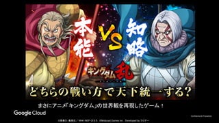 Confidential & Proprietary
まさにアニメ「キングダム」の世界観を再現したゲーム！
©原泰久・集英社／ NHK・NEP・ぴえろ　©Mobcast Games inc.　Developed by でらゲー
 