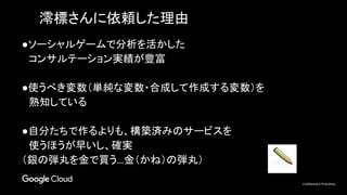 Confidential & Proprietary
●ソーシャルゲームで分析を活かした
　コンサルテーション実績が豊富
●使うべき変数（単純な変数・合成して作成する変数）を
　熟知している
●自分たちで作るよりも、構築済みのサービスを
　使うほうが早いし、確実
（銀の弾丸を金で買う…金（かね）の弾丸）
澪標さんに依頼した理由
 