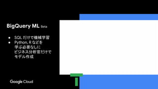 Confidential & Proprietary
BigQuery ML Beta
● SQL だけで機械学習
● Python, R などを
学ぶ必要なしに
ビジネス分析官だけで
モデル作成
 