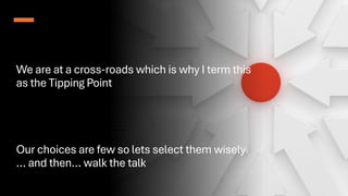 We are at a cross-roads which is why I term this
as the Tipping Point
Our choices are few so lets select them wisely
… and then… walk the talk
 