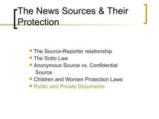 The News Sources & Their
Protection

   The Source-Reporter relationship
   The Sotto Law
   Anonymous Source vs. Confidential

    Source
   Children and Women Protection Laws
   Public and Private Documents
 