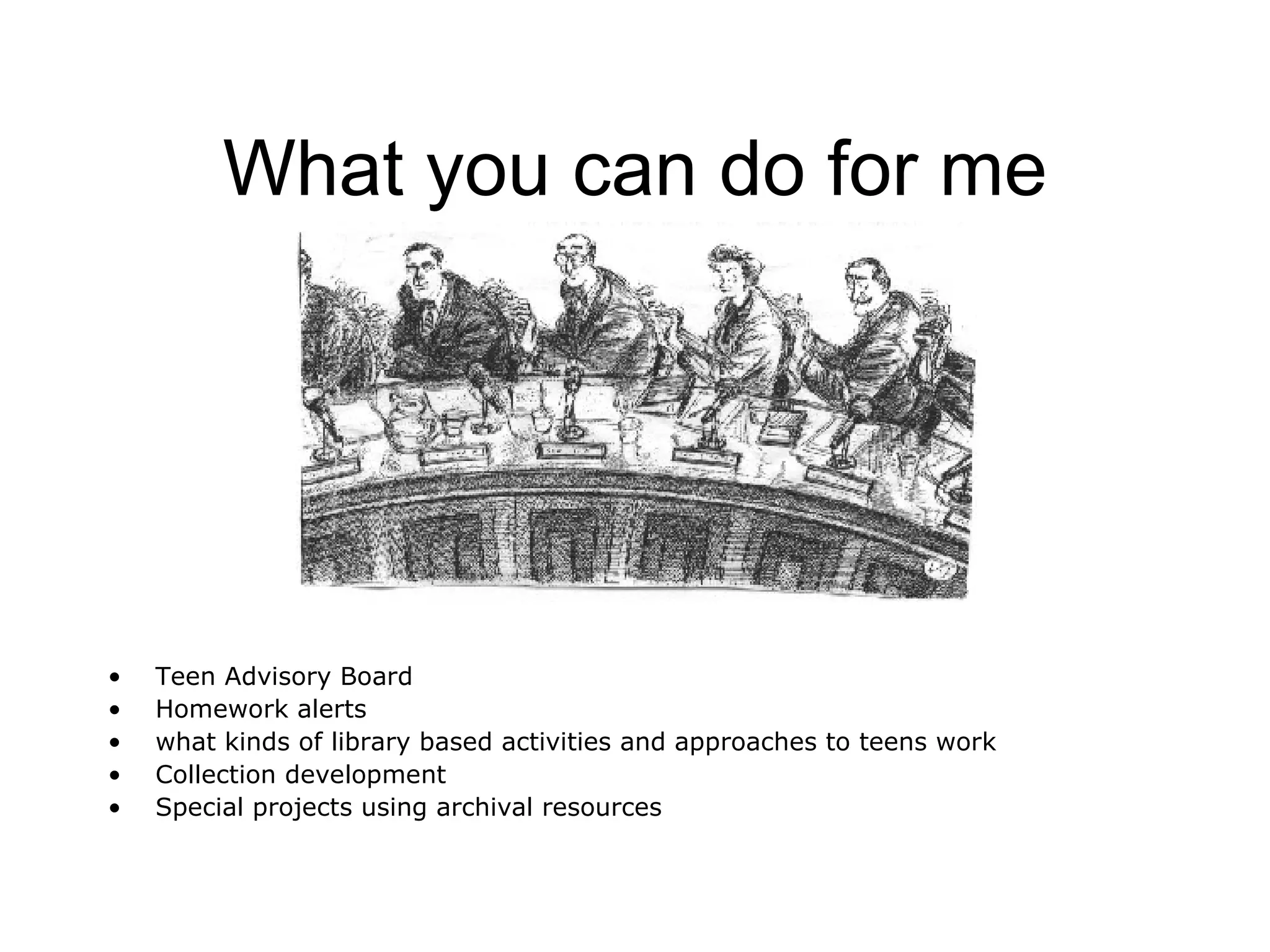 What you can do for me Teen Advisory Board  Homework alerts what kinds of library based activities and approaches to teens work  Collection development Special projects using archival resources 
