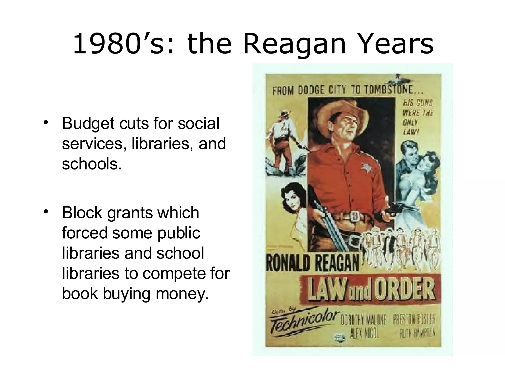 1980’s: the Reagan Years Budget cuts for social services, libraries, and schools.  Block grants which forced some public libraries and school libraries to compete for book buying money. 