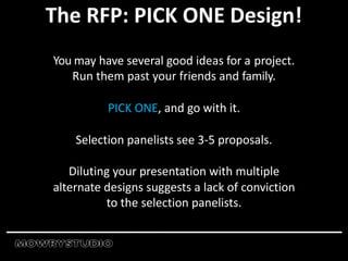 The RFP: PICK ONE Design!
You may have several good ideas for a project.
Run them past your friends and family.
PICK ONE, and go with it.
Selection panelists see 3-5 proposals.
Diluting your presentation with multiple
alternate designs suggests a lack of conviction
to the selection panelists.
 