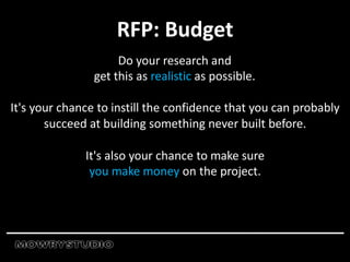 RFP: Budget
Do your research and
get this as realistic as possible.
It's your chance to instill the confidence that you can probably
succeed at building something never built before.
It's also your chance to make sure
you make money on the project.
 
