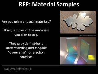 RFP: Material Samples
Are you using unusual materials?
Bring samples of the materials
you plan to use.
They provide first-hand
understanding and tangible
"ownership" to selection
panelists.
Project model, Larry Kirkland, 2016
 
