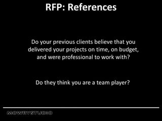 RFP: References
Do your previous clients believe that you
delivered your projects on time, on budget,
and were professional to work with?
Do they think you are a team player?
 