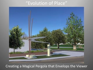 “Evolution of Place”
Creating a Magical Pergola that Envelops the Viewer
 
