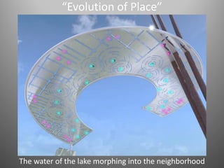 “Evolution of Place”
The water of the lake morphing into the neighborhood
 