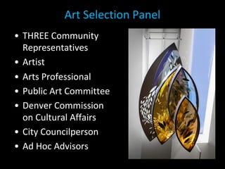 Art Selection Panel
• THREE Community
Representatives
• Artist
• Arts Professional
• Public Art Committee
• Denver Commission
on Cultural Affairs
• City Councilperson
• Ad Hoc Advisors
 