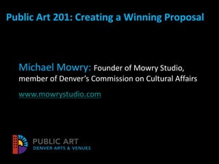 Public Art 201: Creating a Winning Proposal
Michael Mowry: Founder of Mowry Studio,
member of Denver’s Commission on Cultural Affairs
www.mowrystudio.com
 