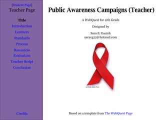 Public Awareness Campaigns (Teacher) [ Student Page ] Title Introduction Learners Standards Process Resources Credits Teacher Page A WebQuest for 11th Grade Designed by Sara E. Gacnik [email_address] Based on a template from  The WebQuest Page Evaluation Teacher Script Conclusion © Flickr Sully Pixel 