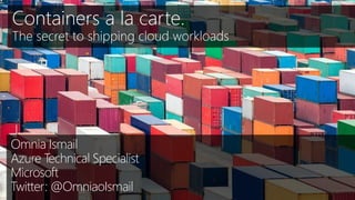 Containers a la carte.
The secret to shipping cloud workloads
Omnia Ismail
Azure Technical Specialist
Microsoft
Twitter: @OmniaoIsmail
 