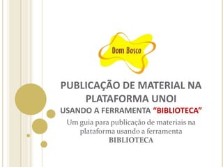 PUBLICAÇÃO DE MATERIAL NA
PLATAFORMA UNOI
USANDO A FERRAMENTA “BIBLIOTECA”
Um guia para publicação de materiais na
plataforma usando a ferramenta
BIBLIOTECA

 