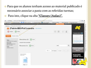 



Para que os alunos tenham acesso ao material publicado é
necessário associar a pasta com as referidas turmas;
Para isto, clique na aba “Classes (Aulas)”.
Publicando materiais na Plataforma UNOi

 