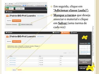 Em seguida, clique em
“Adicionar classe (aula)”;



Marque a turma que deseja
associar o material e clique
em Salvar (uma turma de
cada vez)

Publicando materiais na Plataforma UNOi



 