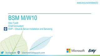 BSM M/W10
Olav Tvedt
Chief Consultant
MVP – Cloud & Server Installation and Servicing
@olavtwitt olavtvedt.blogspot.com
www.evry.no/windows10
 