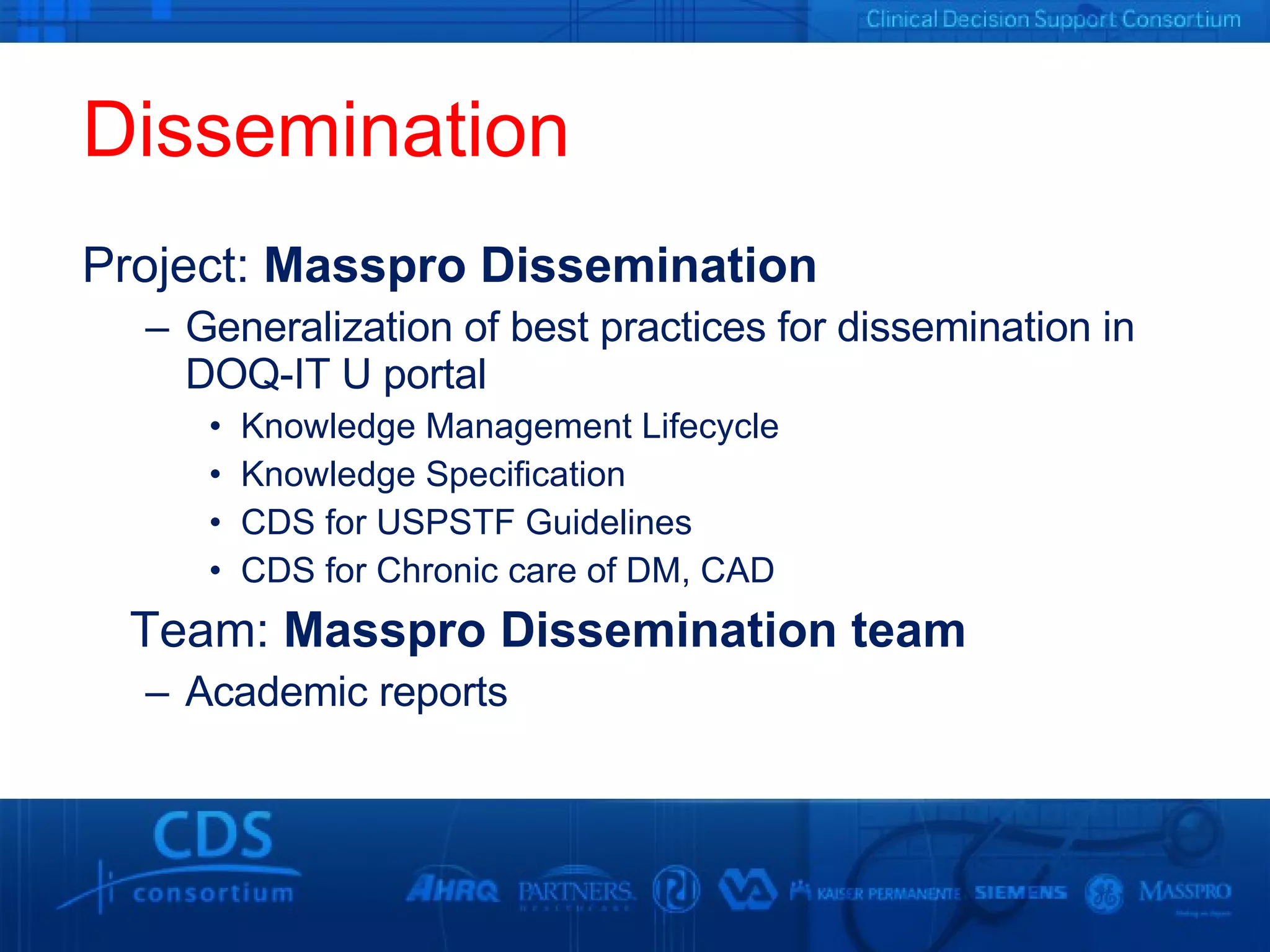 Dissemination Project:  Masspro Dissemination  Generalization of best practices for dissemination in DOQ-IT U portal Knowledge Management Lifecycle Knowledge Specification CDS for USPSTF Guidelines  CDS for Chronic care of DM, CAD Team:  Masspro Dissemination team Academic reports 