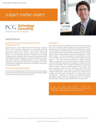 www.pcgtechnologyconsulting.com




    subject matter expert




    David Shickman
    EXPERTISE: State and Municipal Government                                  EXPERIENCE
    Strategic Planning                                                         Mr. Shickman spent a considerable amount of time during the early
    David Shickman, a vice president with PCG Technology Consulting            part of his consulting career working with local governments to
    (PCG TC), has provided management and technology consulting                develop citywide information technology (IT) strategic plans, leading
    services for more than 24 years to clients from industry and               to procurements and implementations for new integrated citywide
    government including cities, counties, state agencies, and special         accounting/financial, human resources, general business and public
    districts. He has significant experience in business and technology        safety (computer aided dispatch and records management – CAD/
    strategic planning; feasibility studies; business process reengineering;   RMS) solutions. He also participated in comprehensive business
    organizational change management; requirements definition; system          and IT strategic planning for state government departments and
    and vendor selection studies/procurements; contract negotiation;           agencies. The state and local government strategic planning
    performance measurement; project charters and governance; project          efforts, including those for the City of Torrance, California and the
    implementation; independent verification and validation; and project       California State Water Resources Control Board, and Regional Water
    management/oversight.                                                      Quality Control Boards, often included facilitating and conducting
                                                                               extensive written surveys, community-based focus groups, and
    EDUCATION AND AFFILIATIONS                                                 public meetings to share and solicit information from citizens and
                                                                               other interested parties. In all cases, the strategic planning efforts
    Mr. Shickman earned a Bachelor of Arts in Economics from the University    included performance measurement programs to closely monitor
    of California, Berkeley and a Master of Business Administration (MBA)      progress and help ensure achievement of organizational goals
    from the University of Southern California (USC).                          and objectives. Recently, Mr. Shickman performed information
                                                                               technology strategic planning engagements with the California
                                                                               Housing Finance Agency and the Seattle Public Schools District.




                                                                                 To learn more about David Shickman          or other PCG
                                                                                 Technology Consulting Subject Matter Experts, contact us at
                                                                                 info@publicconsultinggroup.com or 1-800-210-6113.




        Public Consulting Group, Inc. | 148 State Street, Tenth Floor, Boston, Massachusetts 02109 | tel: (855) 243-8775 fax: (617) 717-0085
                                                          Copyright Public Consulting Group, Inc.
 